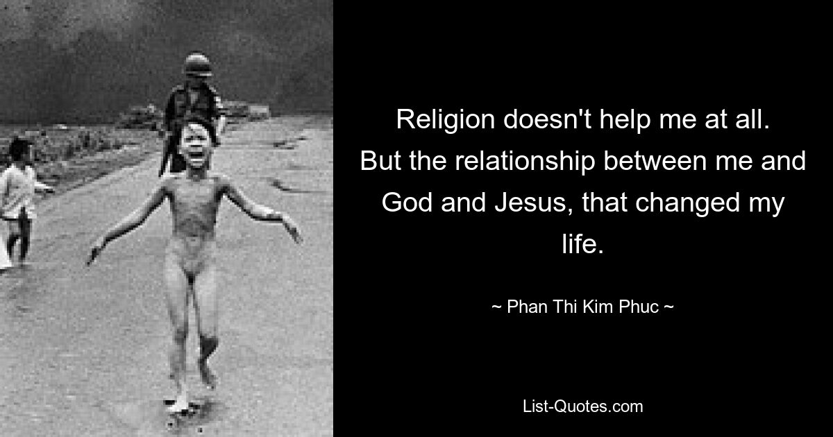 Religion doesn't help me at all. But the relationship between me and God and Jesus, that changed my life. — © Phan Thi Kim Phuc