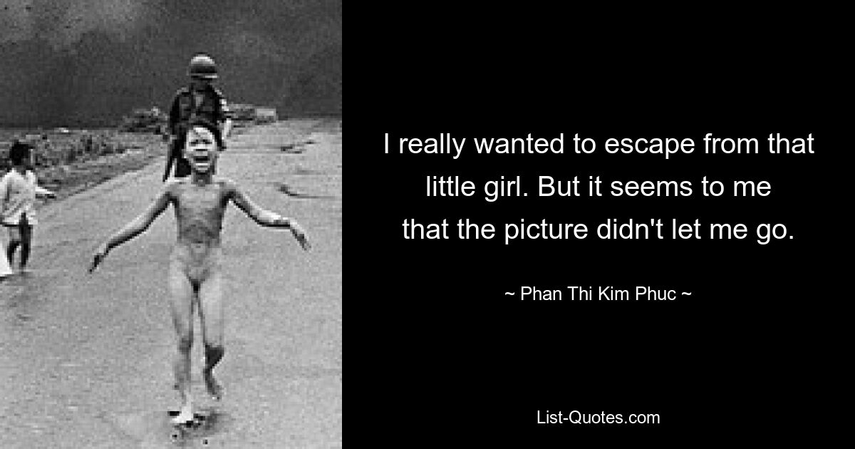 I really wanted to escape from that little girl. But it seems to me that the picture didn't let me go. — © Phan Thi Kim Phuc