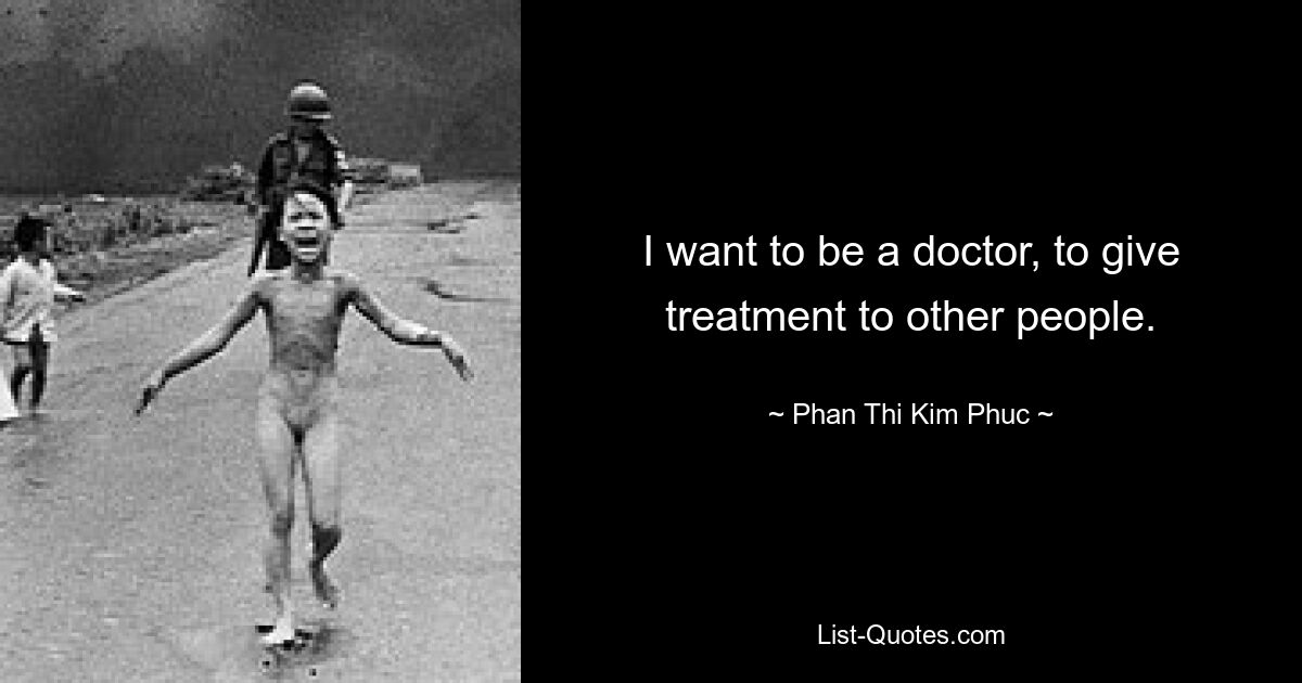 I want to be a doctor, to give treatment to other people. — © Phan Thi Kim Phuc