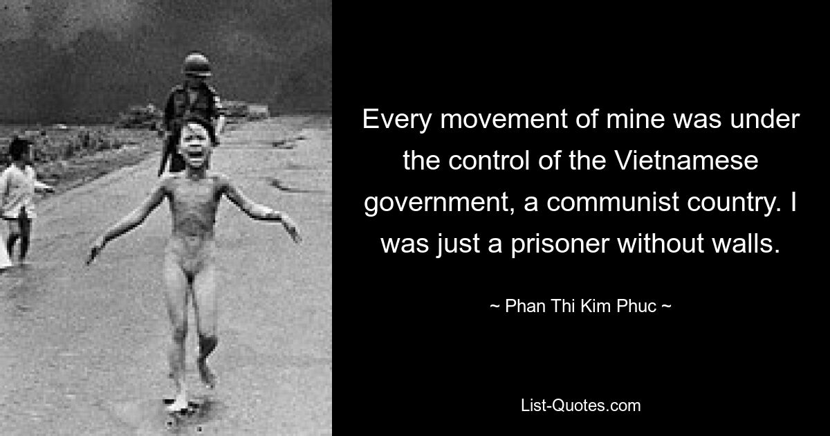 Every movement of mine was under the control of the Vietnamese government, a communist country. I was just a prisoner without walls. — © Phan Thi Kim Phuc