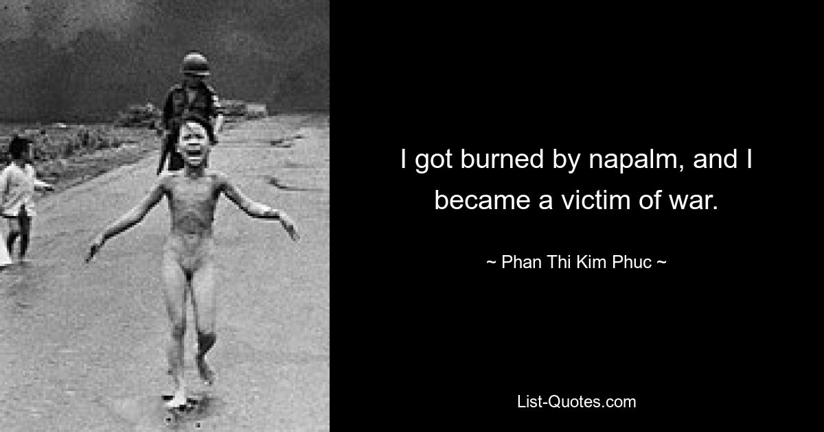 I got burned by napalm, and I became a victim of war. — © Phan Thi Kim Phuc