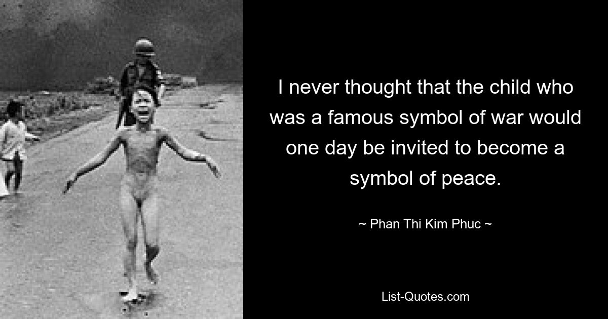 I never thought that the child who was a famous symbol of war would one day be invited to become a symbol of peace. — © Phan Thi Kim Phuc