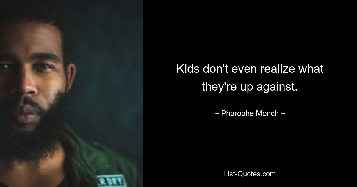 Kids don't even realize what they're up against. — © Pharoahe Monch