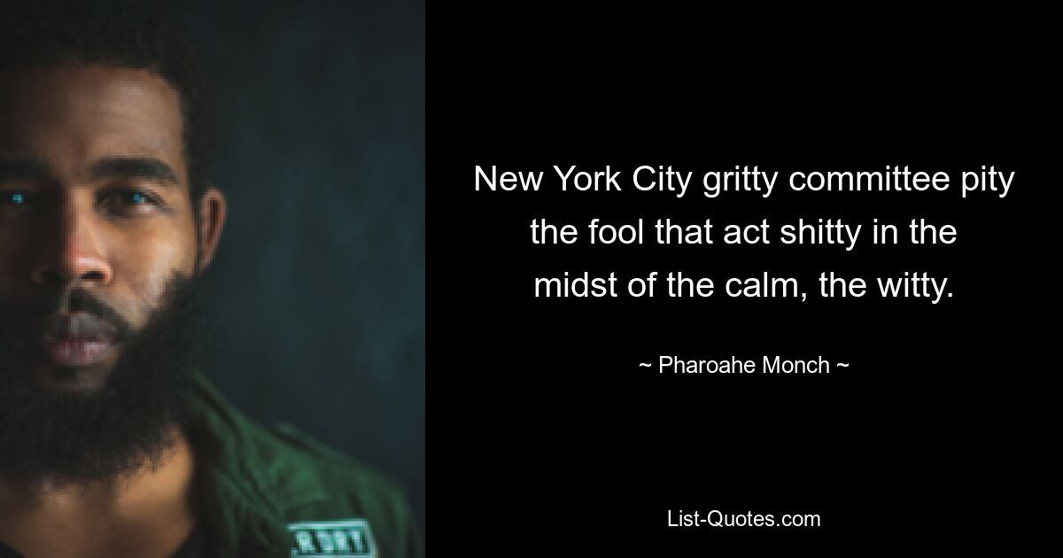 New York City gritty committee pity the fool that act shitty in the midst of the calm, the witty. — © Pharoahe Monch