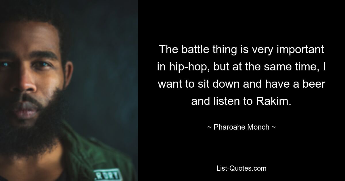 The battle thing is very important in hip-hop, but at the same time, I want to sit down and have a beer and listen to Rakim. — © Pharoahe Monch