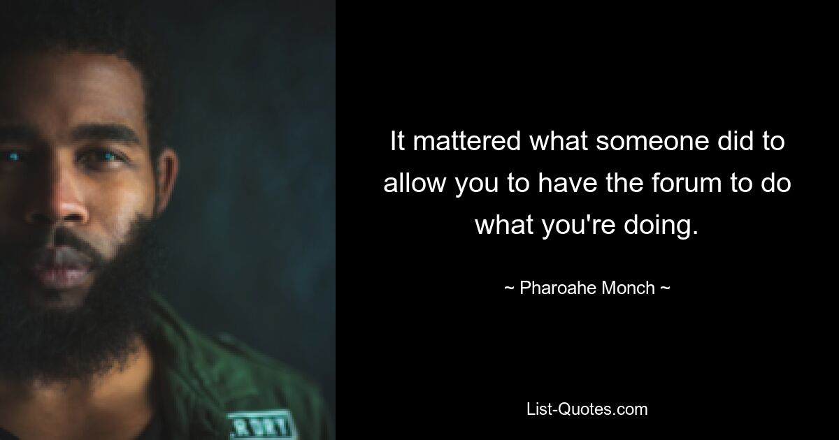 It mattered what someone did to allow you to have the forum to do what you're doing. — © Pharoahe Monch