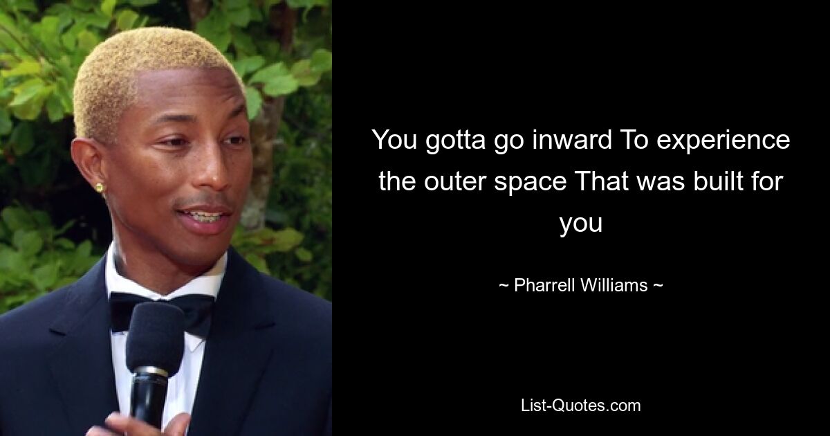 You gotta go inward To experience the outer space That was built for you — © Pharrell Williams