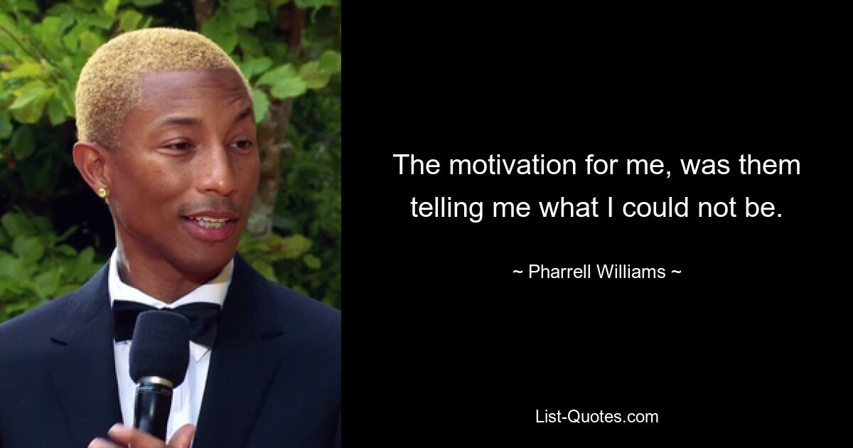 The motivation for me, was them telling me what I could not be. — © Pharrell Williams