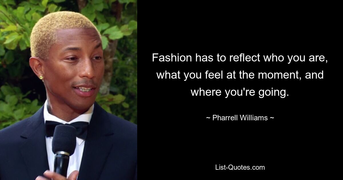 Fashion has to reflect who you are, what you feel at the moment, and where you're going. — © Pharrell Williams