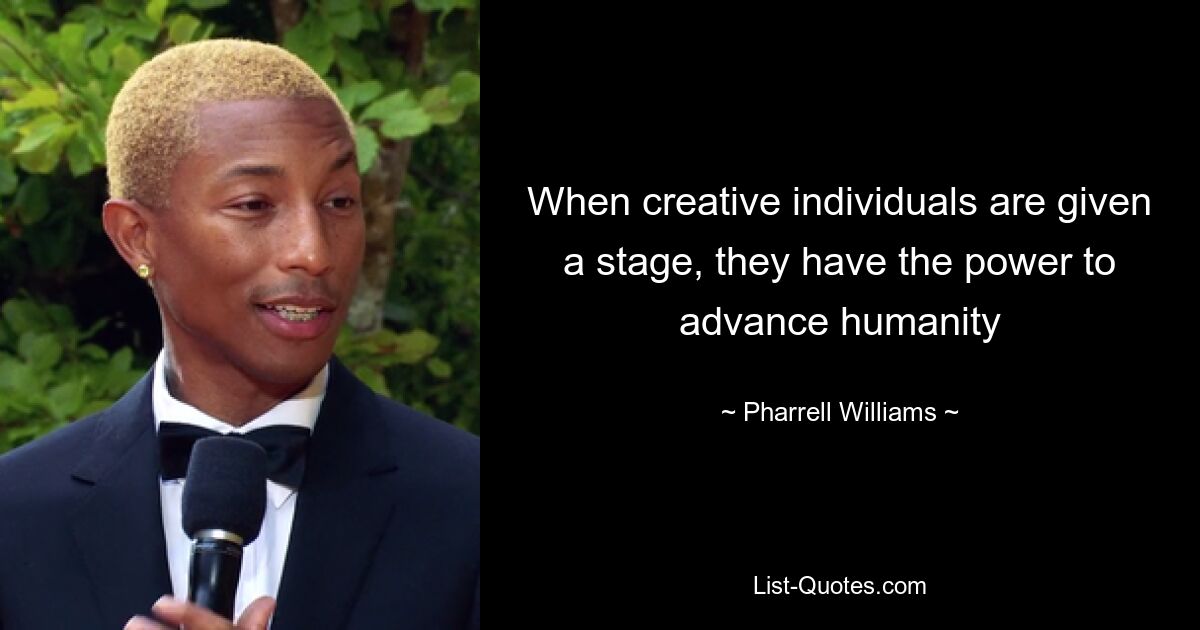 When creative individuals are given a stage, they have the power to advance humanity — © Pharrell Williams