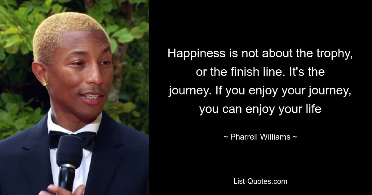 Happiness is not about the trophy, or the finish line. It's the journey. If you enjoy your journey, you can enjoy your life — © Pharrell Williams