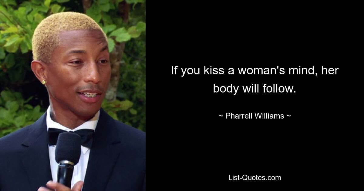 If you kiss a woman's mind, her body will follow. — © Pharrell Williams