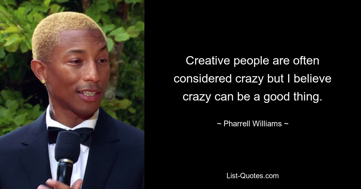 Creative people are often considered crazy but I believe crazy can be a good thing. — © Pharrell Williams