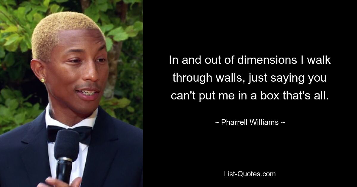 In and out of dimensions I walk through walls, just saying you can't put me in a box that's all. — © Pharrell Williams