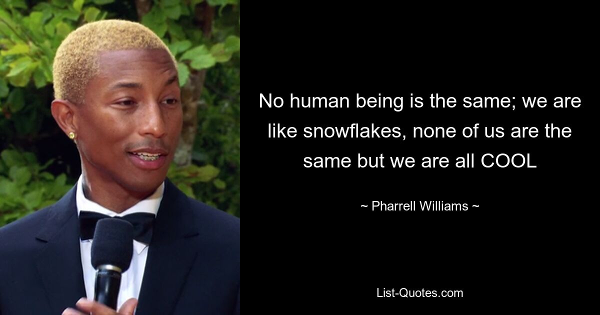 No human being is the same; we are like snowflakes, none of us are the same but we are all COOL — © Pharrell Williams