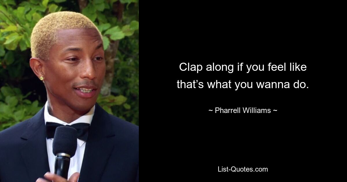 Clap along if you feel like that’s what you wanna do. — © Pharrell Williams