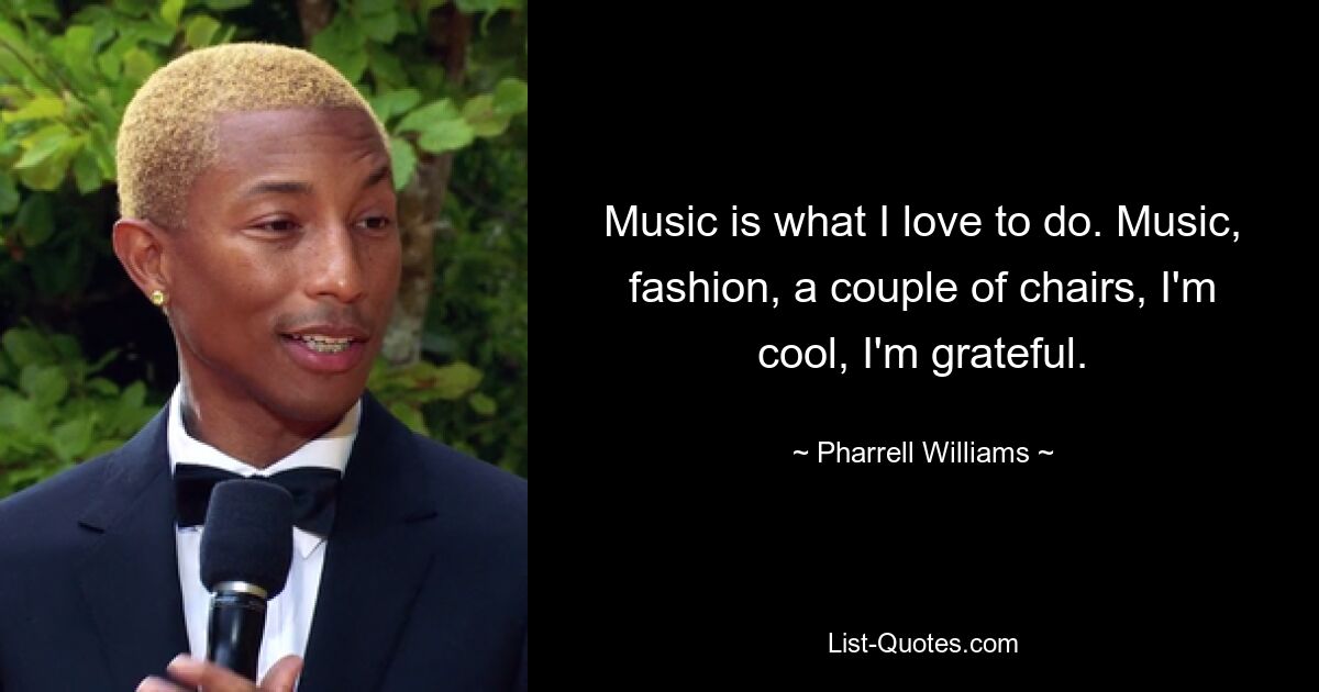 Musik ist das, was ich gerne mache. Musik, Mode, ein paar Stühle, ich bin cool, ich bin dankbar. — © Pharrell Williams