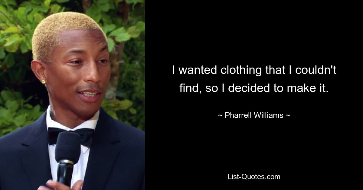 I wanted clothing that I couldn't find, so I decided to make it. — © Pharrell Williams