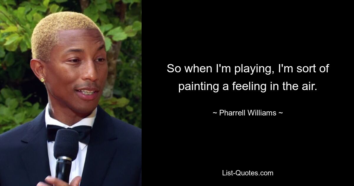 So when I'm playing, I'm sort of painting a feeling in the air. — © Pharrell Williams