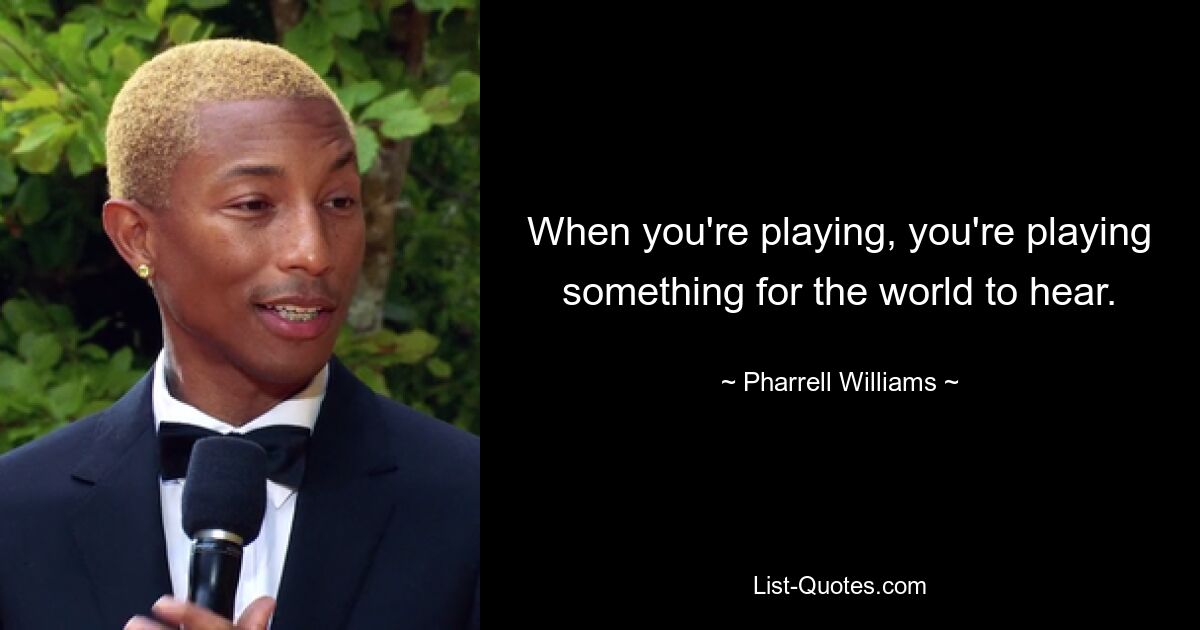 When you're playing, you're playing something for the world to hear. — © Pharrell Williams