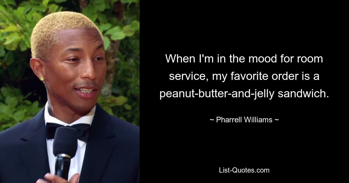 When I'm in the mood for room service, my favorite order is a peanut-butter-and-jelly sandwich. — © Pharrell Williams