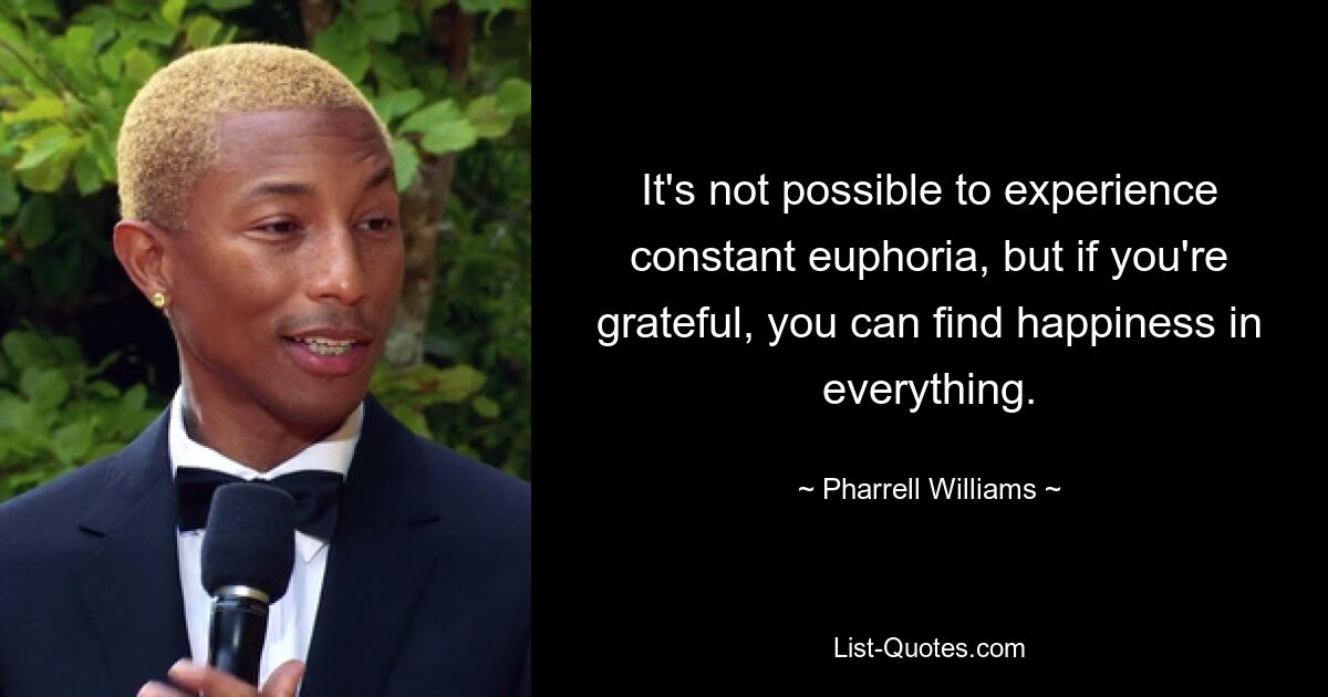 It's not possible to experience constant euphoria, but if you're grateful, you can find happiness in everything. — © Pharrell Williams