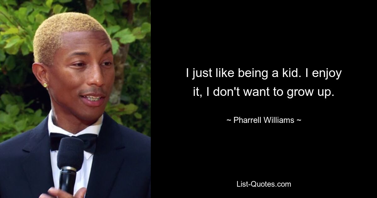 I just like being a kid. I enjoy it, I don't want to grow up. — © Pharrell Williams