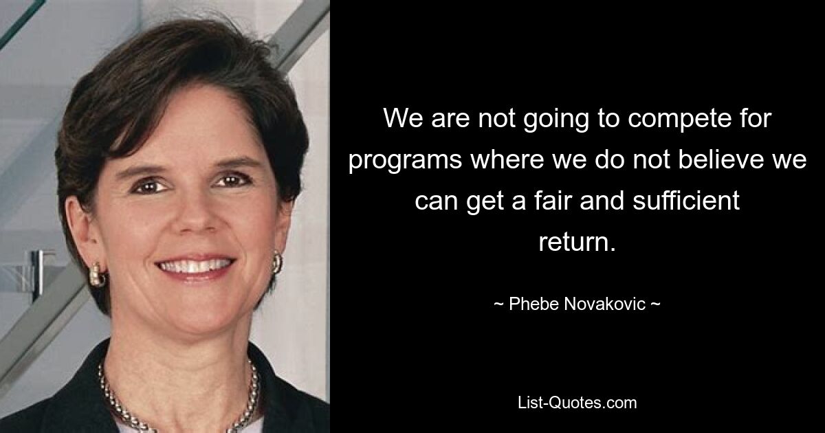 We are not going to compete for programs where we do not believe we can get a fair and sufficient return. — © Phebe Novakovic