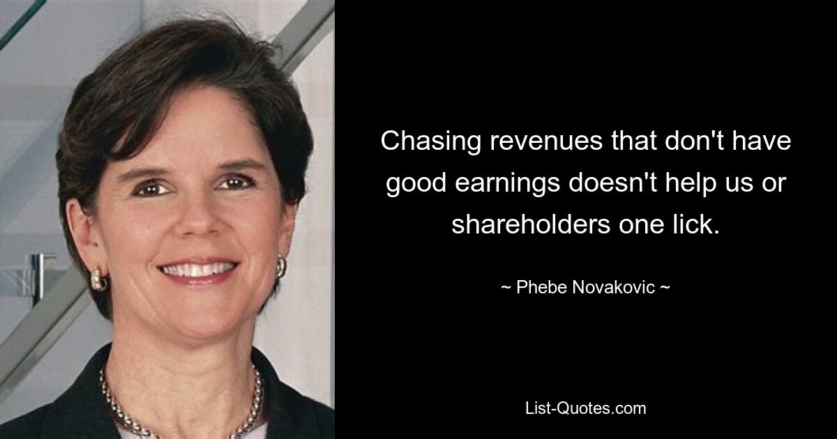 Chasing revenues that don't have good earnings doesn't help us or shareholders one lick. — © Phebe Novakovic