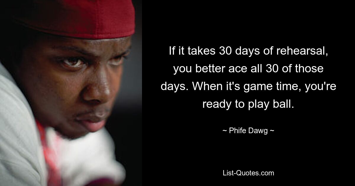 If it takes 30 days of rehearsal, you better ace all 30 of those days. When it's game time, you're ready to play ball. — © Phife Dawg