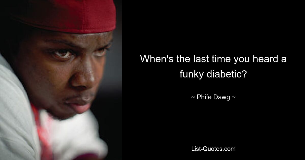 When's the last time you heard a funky diabetic? — © Phife Dawg