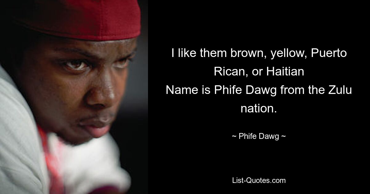 I like them brown, yellow, Puerto Rican, or Haitian
Name is Phife Dawg from the Zulu nation. — © Phife Dawg