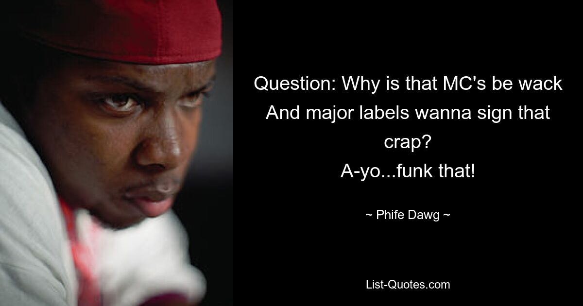 Question: Why is that MC's be wack
And major labels wanna sign that crap?
A-yo...funk that! — © Phife Dawg