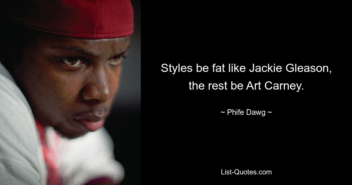 Styles be fat like Jackie Gleason, the rest be Art Carney. — © Phife Dawg