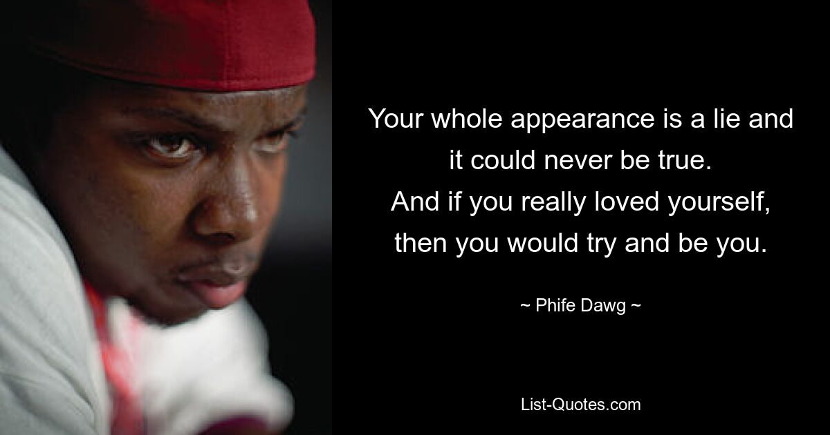 Your whole appearance is a lie and it could never be true.
And if you really loved yourself, then you would try and be you. — © Phife Dawg