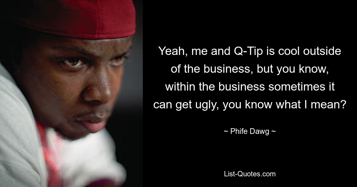 Yeah, me and Q-Tip is cool outside of the business, but you know, within the business sometimes it can get ugly, you know what I mean? — © Phife Dawg