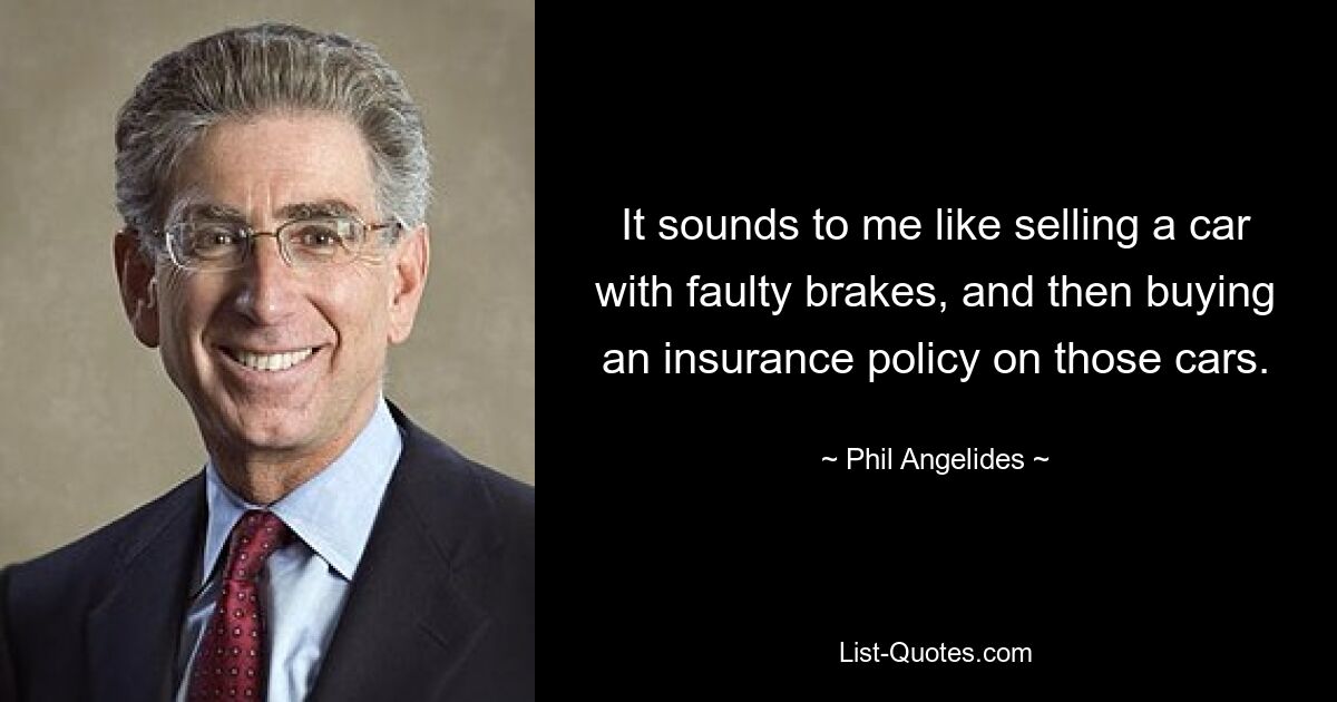 It sounds to me like selling a car with faulty brakes, and then buying an insurance policy on those cars. — © Phil Angelides