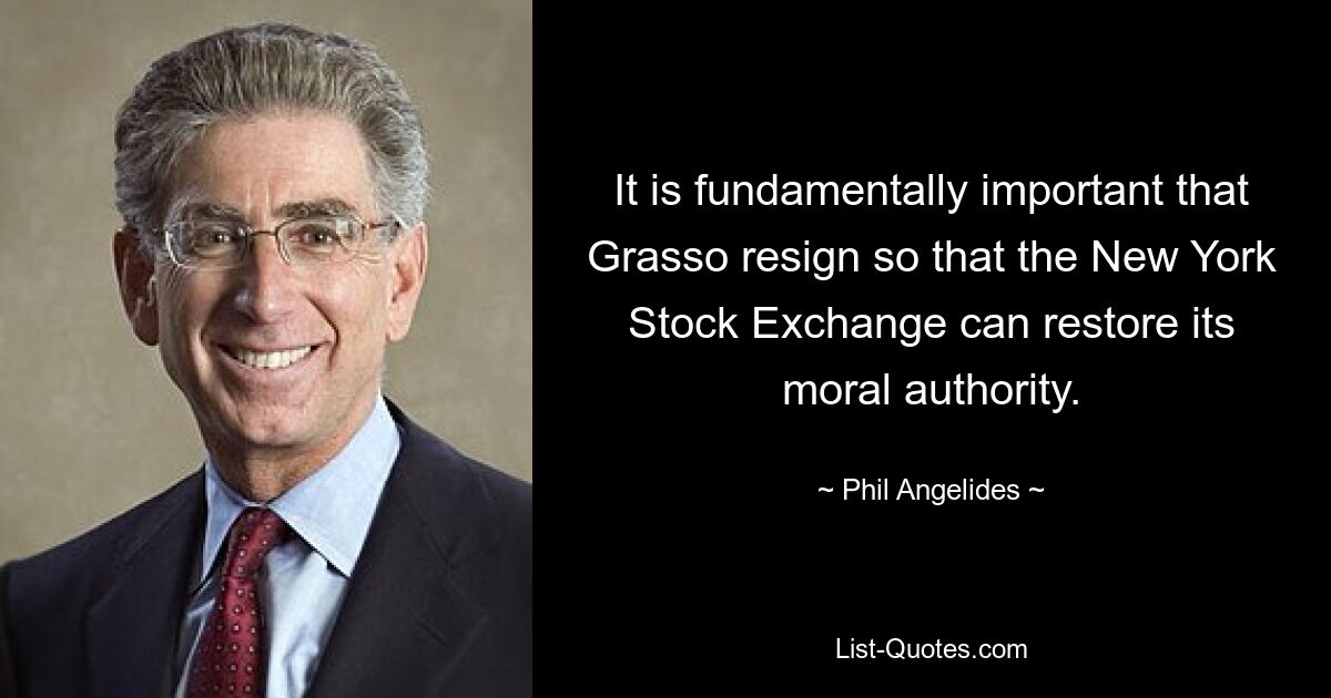 It is fundamentally important that Grasso resign so that the New York Stock Exchange can restore its moral authority. — © Phil Angelides