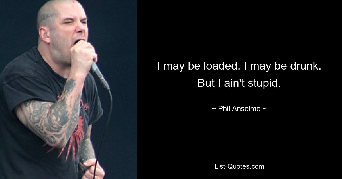 I may be loaded. I may be drunk. But I ain't stupid. — © Phil Anselmo