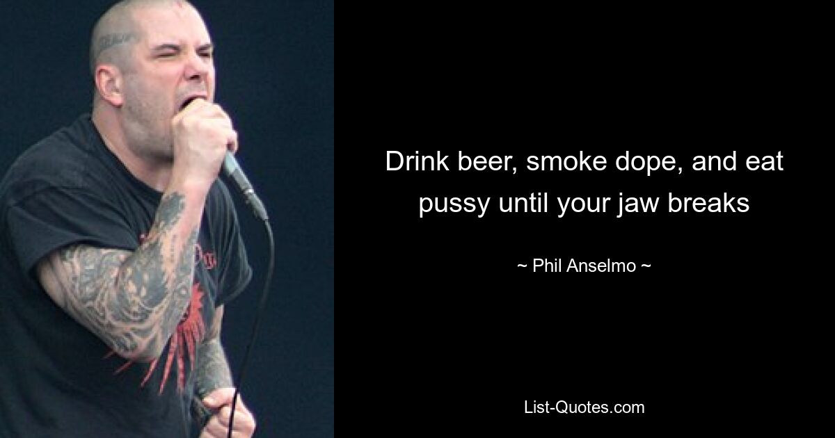 Drink beer, smoke dope, and eat pussy until your jaw breaks — © Phil Anselmo