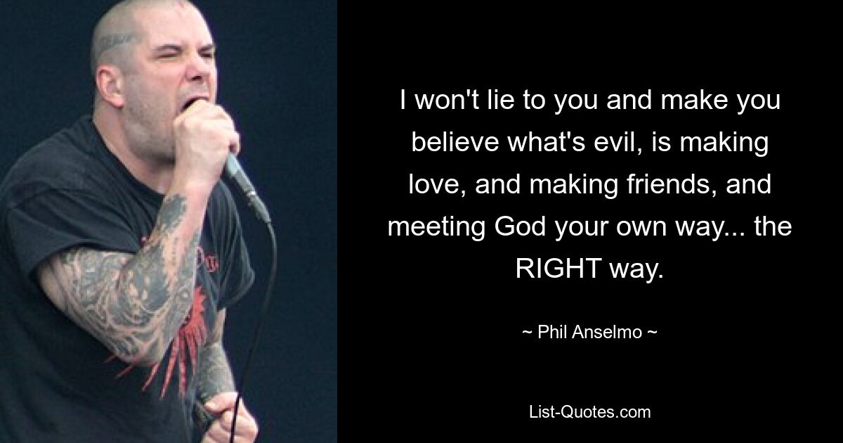 I won't lie to you and make you believe what's evil, is making love, and making friends, and meeting God your own way... the RIGHT way. — © Phil Anselmo