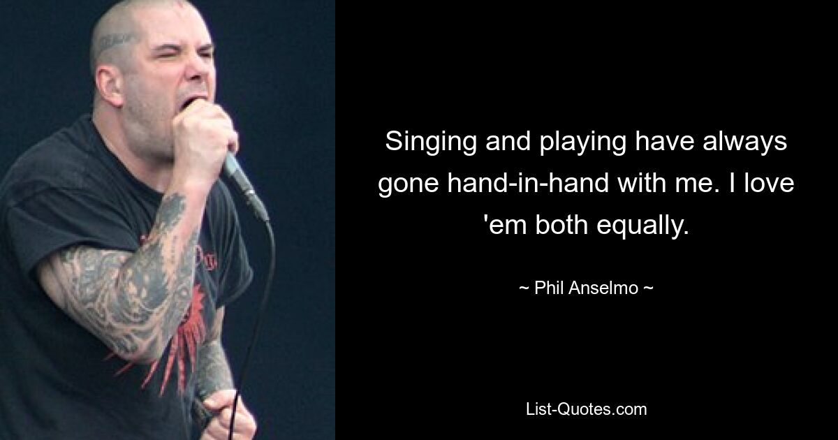 Singing and playing have always gone hand-in-hand with me. I love 'em both equally. — © Phil Anselmo