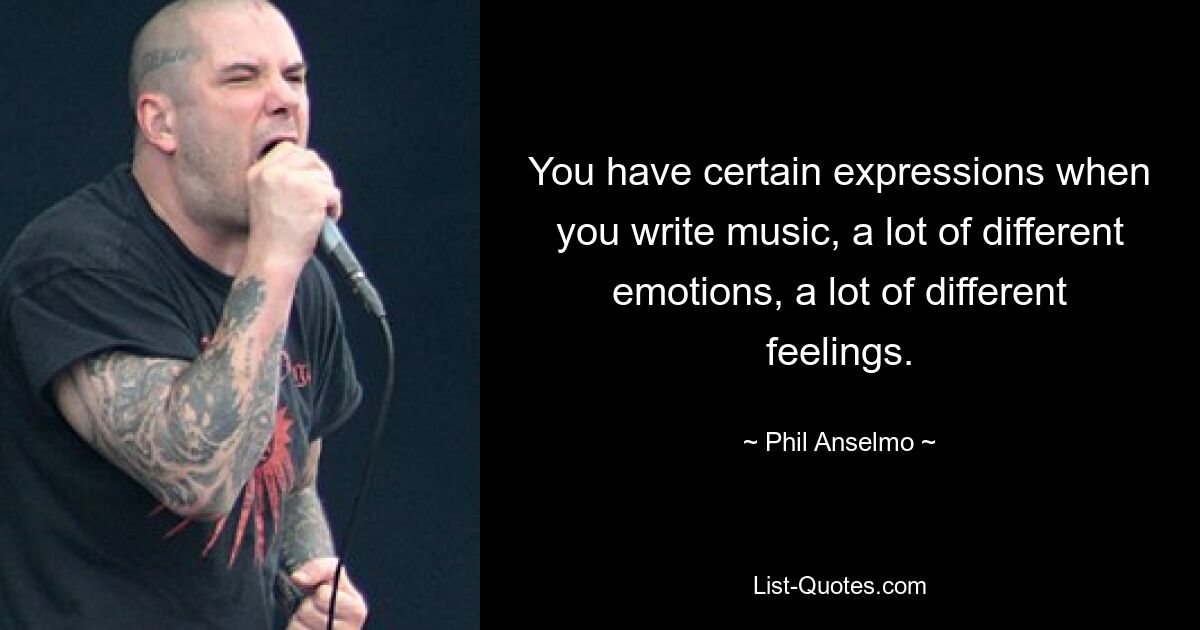 You have certain expressions when you write music, a lot of different emotions, a lot of different feelings. — © Phil Anselmo