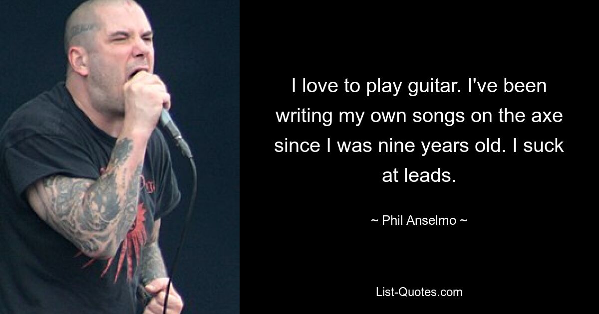 I love to play guitar. I've been writing my own songs on the axe since I was nine years old. I suck at leads. — © Phil Anselmo