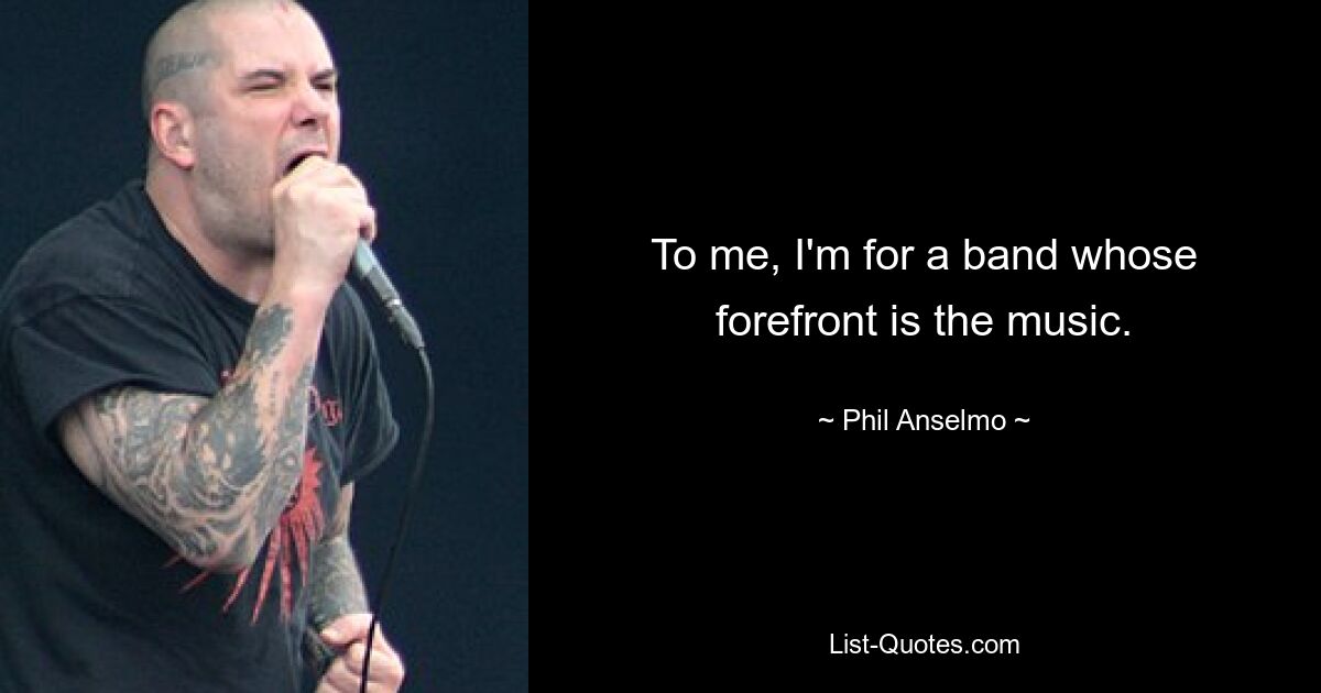 To me, I'm for a band whose forefront is the music. — © Phil Anselmo