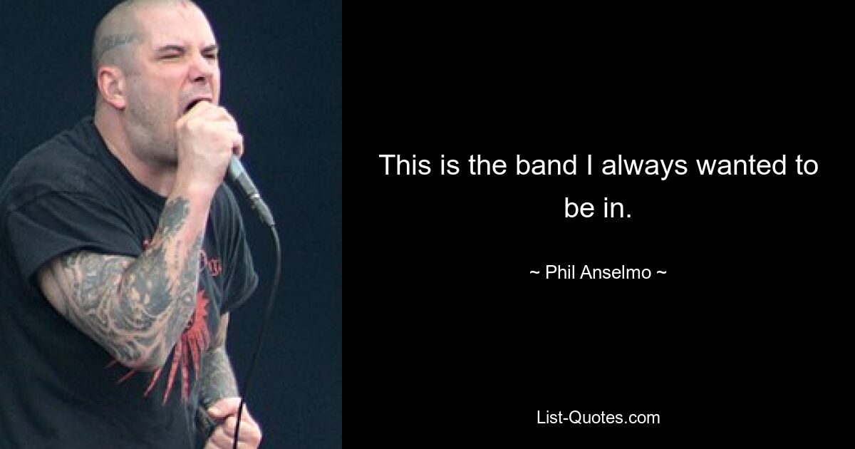 This is the band I always wanted to be in. — © Phil Anselmo