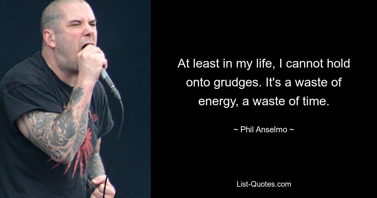 At least in my life, I cannot hold onto grudges. It's a waste of energy, a waste of time. — © Phil Anselmo