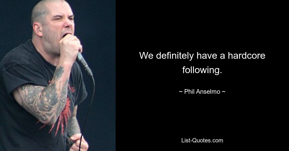 We definitely have a hardcore following. — © Phil Anselmo