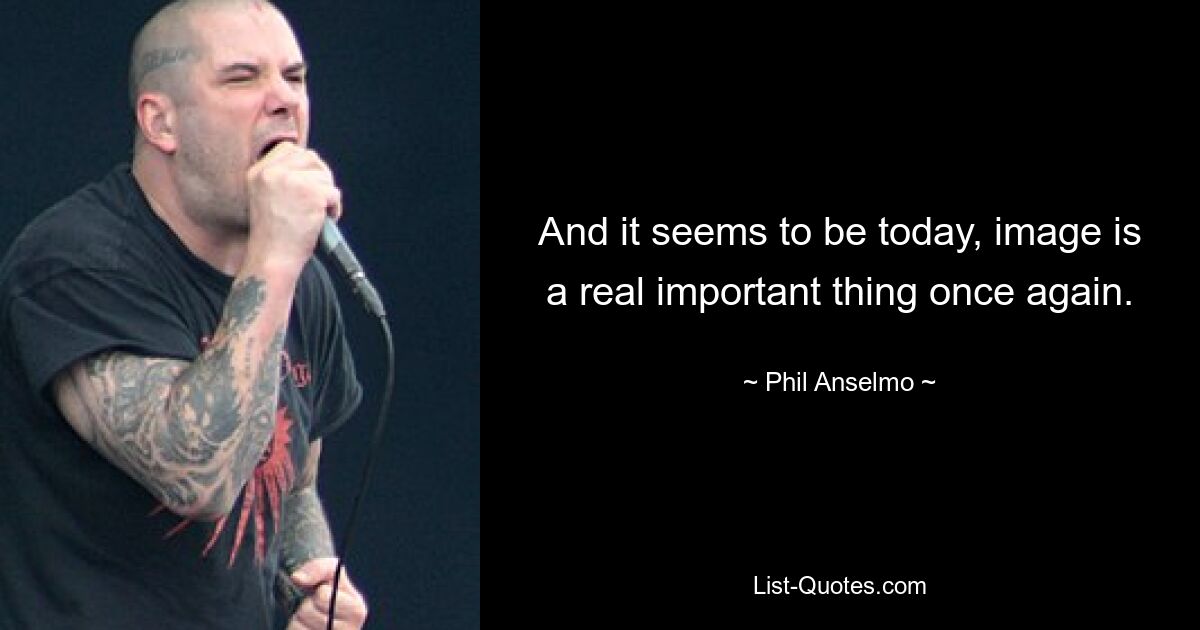 And it seems to be today, image is a real important thing once again. — © Phil Anselmo