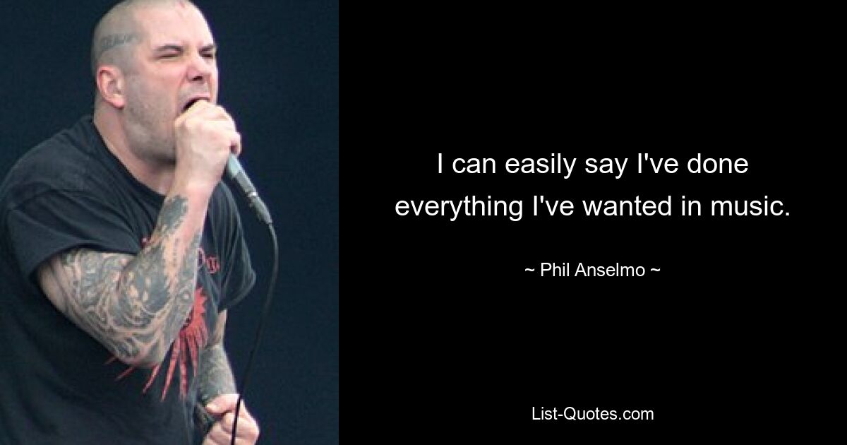 I can easily say I've done everything I've wanted in music. — © Phil Anselmo